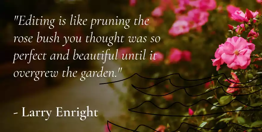 "Editing is like pruning the rose bush you thought was so perfect and beautiful until it overgrew the garden." - Larry Enright