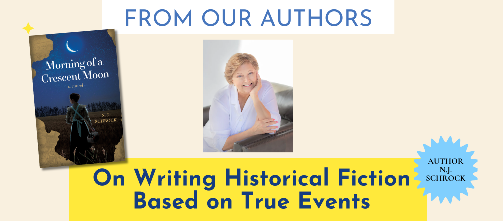 A tan header with a yellow banner showcasing the title, From Our Authors series: On Writing Historical Fiction Based on True Events, accompanied by a photo of the author N.J. Schrock and her book Morning of a Crescent Moon.